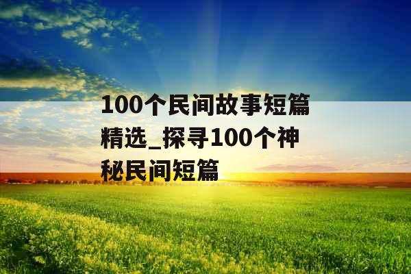 100个民间故事短篇精选_探寻100个神秘民间短篇 100个民间故事短篇精选_探寻100个神秘民间短篇