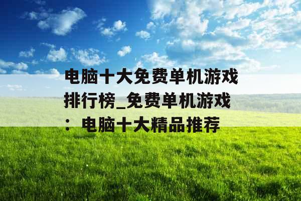 电脑十大免费单机游戏排行榜_免费单机游戏：电脑十大精品推荐