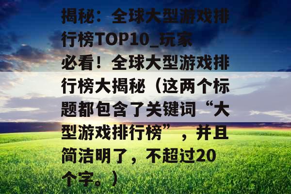 揭秘：全球大型游戏排行榜TOP10_玩家必看！全球大型游戏排行榜大揭秘（这两个标题都包含了关键词“大型游戏排行榜”，并且简洁明了，不超过20个字。）
