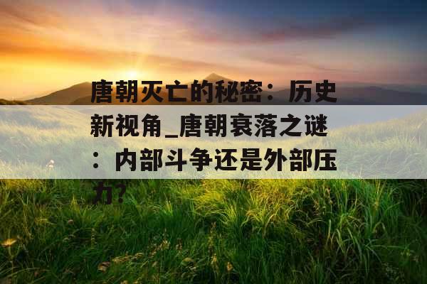 唐朝灭亡的秘密：历史新视角_唐朝衰落之谜：内部斗争还是外部压力？