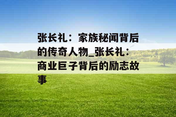 张长礼：家族秘闻背后的传奇人物_张长礼：商业巨子背后的励志故事