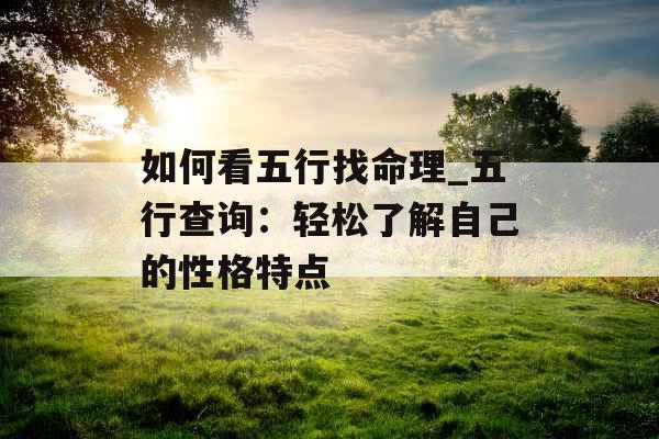 如何看五行找命理_五行查询:轻松了解自己的性格特点 如何看五行找命理_五行查询:轻松了解自己的性格特点