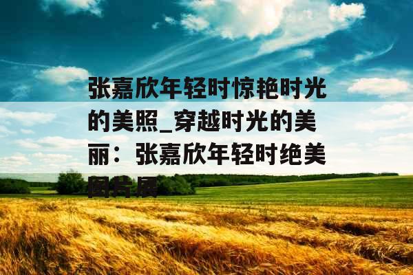 张嘉欣年轻时惊艳时光的美照_穿越时光的美丽：张嘉欣年轻时绝美图片展