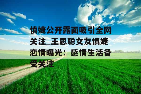 慎婕公开露面吸引全网关注_王思聪女友慎婕恋情曝光：感情生活备受关注