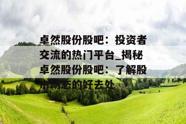 卓然股份股吧：投资者交流的热门平台_揭秘卓然股份股吧：了解股市动态的好去处