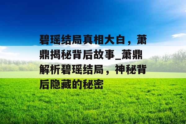 碧瑶结局真相大白，萧鼎揭秘背后故事_萧鼎解析碧瑶结局，神秘背后隐藏的秘密