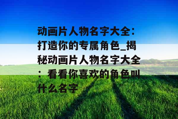 动画片人物名字大全：打造你的专属角色_揭秘动画片人物名字大全：看看你喜欢的角色叫什么名字