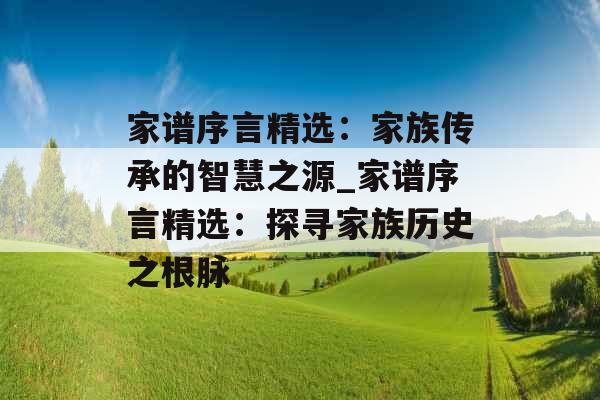 家谱序言精选：家族传承的智慧之源_家谱序言精选：探寻家族历史之根脉