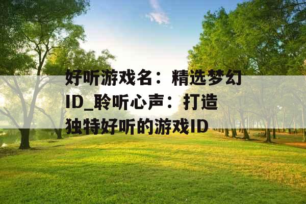 好听游戏名:精选梦幻ID_聆听心声:打造独特好听的游戏ID 好听游戏名:精选梦幻ID_聆听心声:打造独特好听的游戏ID