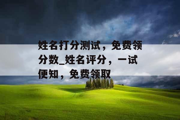 姓名打分测试，免费领分数_姓名评分，一试便知，免费领取