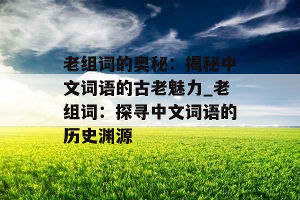 老组词的奥秘：揭秘中文词语的古老魅力_老组词：探寻中文词语的历史渊源