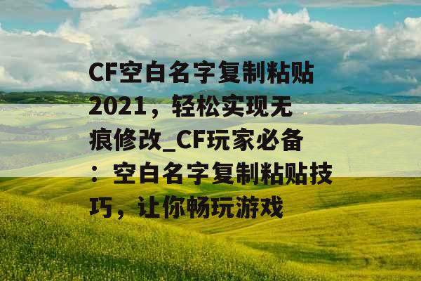 CF空白名字复制粘贴2021，轻松实现无痕修改_CF玩家必备：空白名字复制粘贴技巧，让你畅玩游戏