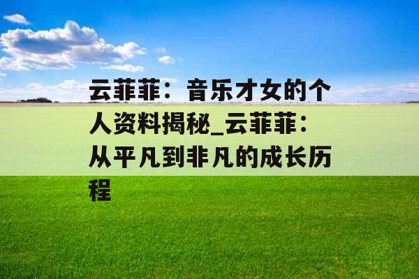云菲菲:音乐才女的个人资料揭秘_云菲菲:从平凡到非凡的成长历程 云菲菲:音乐才女的个人资料揭秘_云菲菲:从平凡到非凡的成长历程