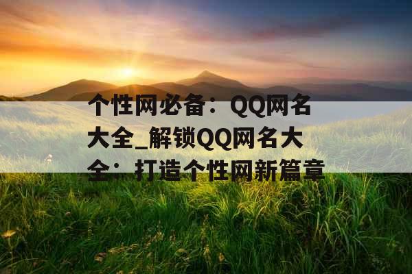 个性网必备:QQ网名大全_解锁QQ网名大全:打造个性网新篇章 个性网必备:QQ网名大全_解锁QQ网名大全:打造个性网新篇章