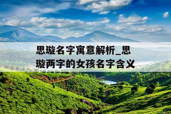 思璇名字寓意解析_思璇两字的女孩名字含义