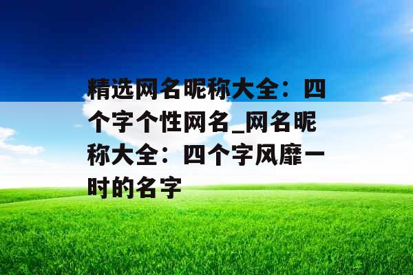 精选网名昵称大全:四个字个性网名_网名昵称大全:四个字风靡一时的名字 精选网名昵称大全:四个字个性网名_网名昵称大全:四个字风靡一时的名字