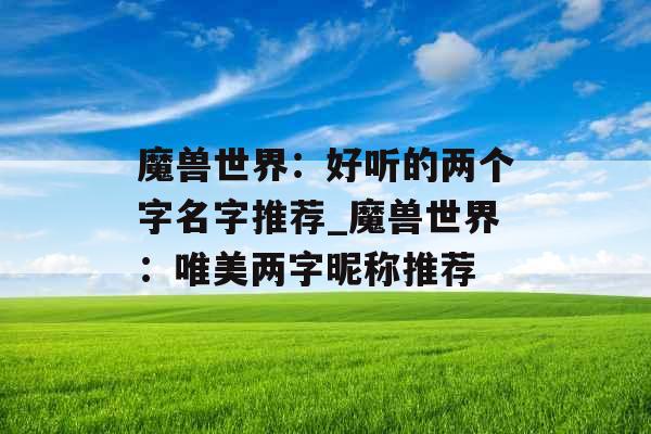 魔兽世界:好听的两个字名字推荐_魔兽世界:唯美两字昵称推荐 魔兽世界:好听的两个字名字推荐_魔兽世界:唯美两字昵称推荐