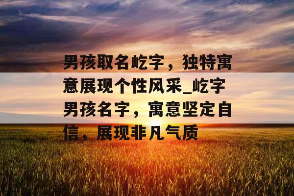 男孩取名屹字,独特寓意展现个性风采_屹字男孩名字,寓意坚定自信,展现非凡气质 男孩取名屹字,独特寓意展现个性风采_屹字男孩名字,寓意坚定自信,展现非凡气质