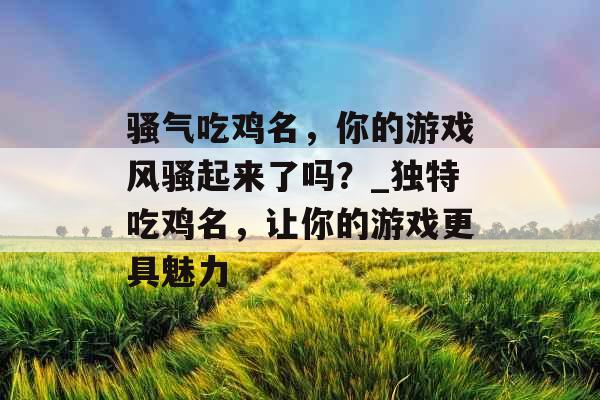 骚气吃鸡名，你的游戏风骚起来了吗？_独特吃鸡名，让你的游戏更具魅力