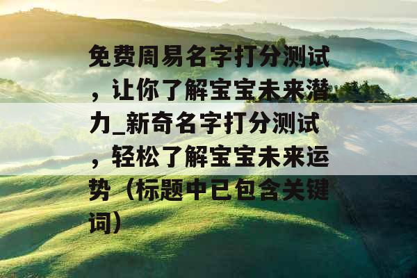 免费周易名字打分测试，让你了解宝宝未来潜力_新奇名字打分测试，轻松了解宝宝未来运势（标题中已包含关键词）