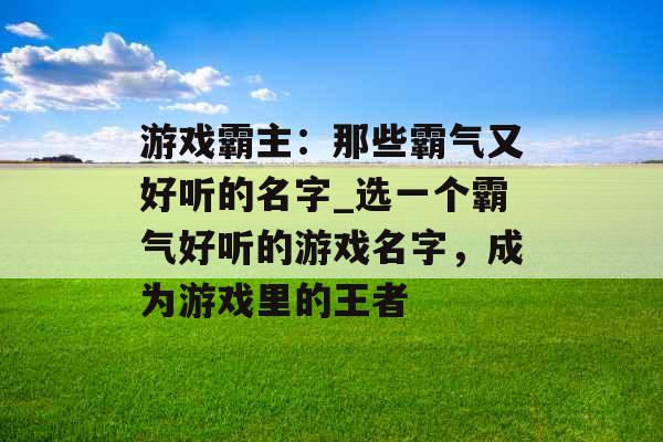 游戏霸主：那些霸气又好听的名字_选一个霸气好听的游戏名字，成为游戏里的王者