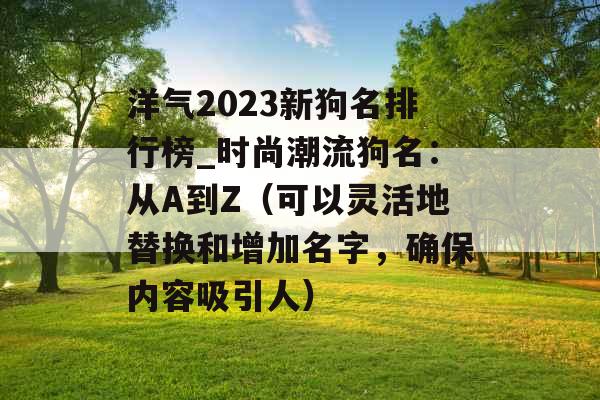 洋气2023新狗名排行榜_时尚潮流狗名：从A到Z（可以灵活地替换和增加名字，确保内容吸引人）