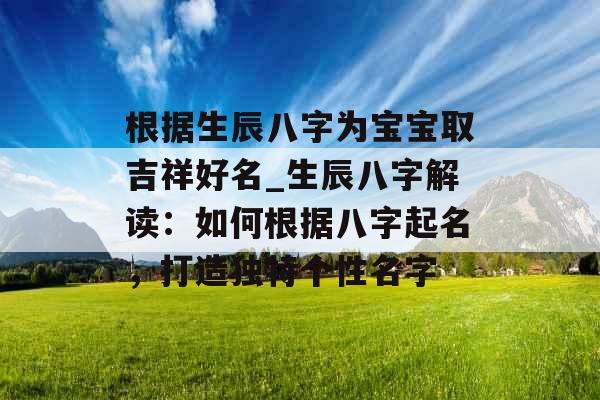 根据生辰八字为宝宝取吉祥好名_生辰八字解读：如何根据八字起名，打造独特个性名字