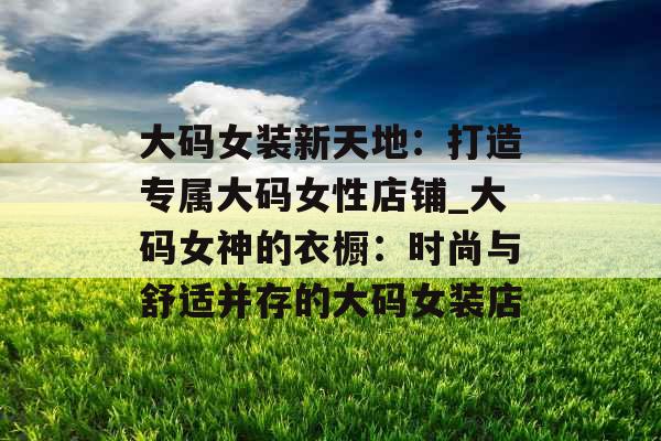 大码女装新天地：打造专属大码女性店铺_大码女神的衣橱：时尚与舒适并存的大码女装店