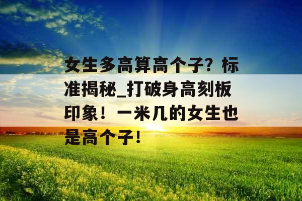 女生多高算高个子？标准揭秘_打破身高刻板印象！一米几的女生也是高个子！