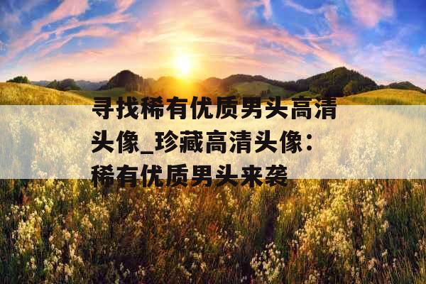 寻找稀有优质男头高清头像_珍藏高清头像:稀有优质男头来袭 寻找稀有优质男头高清头像_珍藏高清头像:稀有优质男头来袭