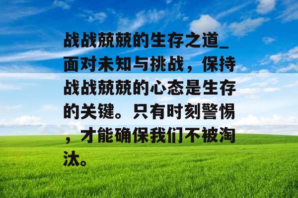 战战兢兢的生存之道_面对未知与挑战，保持战战兢兢的心态是生存的关键。只有时刻警惕，才能确保我们不被淘汰。