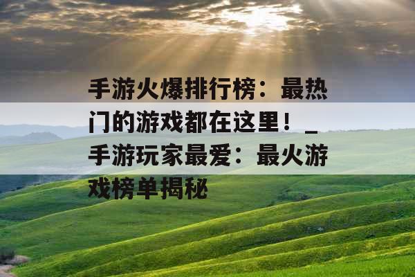 手游火爆排行榜：最热门的游戏都在这里！_手游玩家最爱：最火游戏榜单揭秘