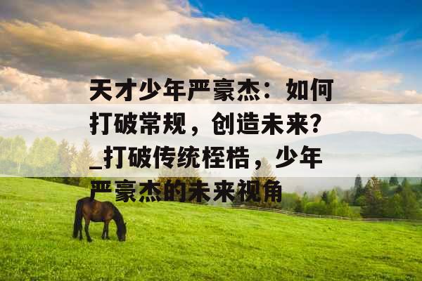 天才少年严豪杰：如何打破常规，创造未来？_打破传统桎梏，少年严豪杰的未来视角