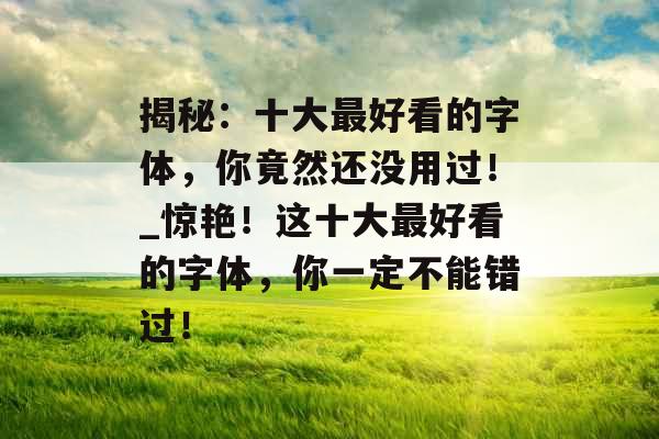 揭秘:十大最好看的字体,你竟然还没用过!_惊艳!这十大最好看的字体,你一定不能错过! 揭秘:十大最好看的字体,你竟然还没用过!_惊艳!这十大最好看的字体,你一定不能错过!