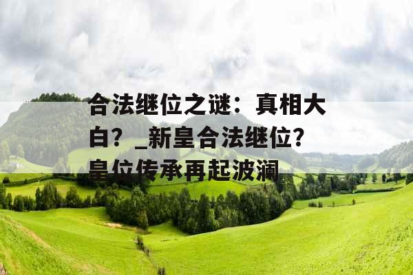 合法继位之谜：真相大白？_新皇合法继位？皇位传承再起波澜