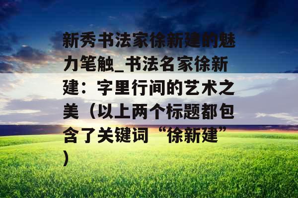 新秀书法家徐新建的魅力笔触_书法名家徐新建：字里行间的艺术之美（以上两个标题都包含了关键词“徐新建”）