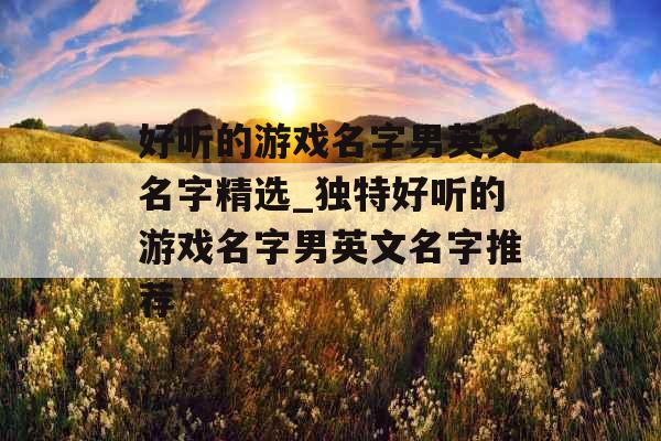好听的游戏名字男英文名字精选_独特好听的游戏名字男英文名字推荐 好听的游戏名字男英文名字精选_独特好听的游戏名字男英文名字推荐