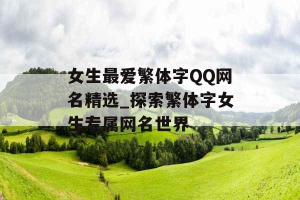 女生最爱繁体字QQ网名精选_探索繁体字女生专属网名世界 女生最爱繁体字QQ网名精选_探索繁体字女生专属网名世界