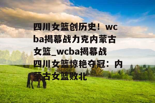 四川女篮创历史！wcba揭幕战力克内蒙古女篮_wcba揭幕战四川女篮惊艳夺冠：内蒙古女篮败北