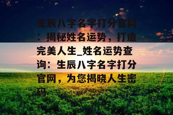 生辰八字名字打分官网:揭秘姓名运势,打造完美人生_姓名运势查询:生辰八字名字打分官网,为您揭晓人生密码 生辰八字名字打分官网:揭秘姓名运势,打造完美人生_姓名运势查询:生辰八字名字打分官网,为您揭晓人生密码