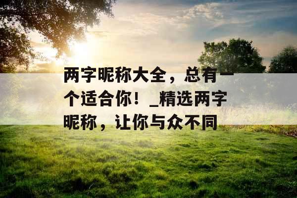 两字昵称大全,总有一个适合你!_精选两字昵称,让你与众不同 两字昵称大全,总有一个适合你!_精选两字昵称,让你与众不同