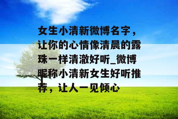 女生小清新微博名字,让你的心情像清晨的露珠一样清澈好听_微博昵称小清新女生好听推荐,让人一见倾心 女生小清新微博名字,让你的心情像清晨的露珠一样清澈好听_微博昵称小清新女生好听推荐,让人一见倾心