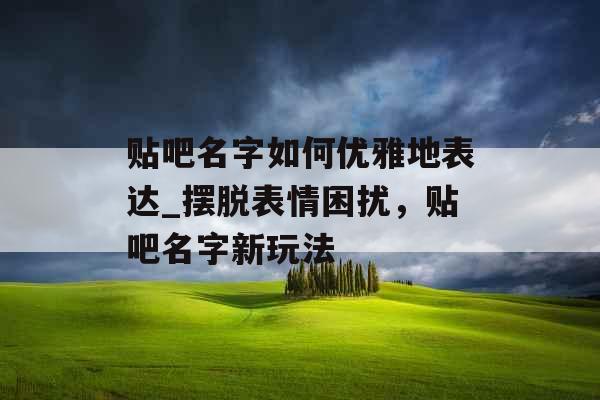 贴吧名字如何优雅地表达_摆脱表情困扰，贴吧名字新玩法