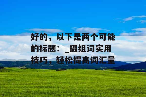 好的，以下是两个可能的标题：_摄组词实用技巧，轻松提高词汇量