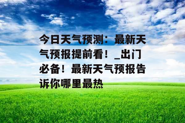 今日天气预测:最新天气预报提前看!_出门必备!最新天气预报告诉你哪里最热 今日天气预测:最新天气预报提前看!_出门必备!最新天气预报告诉你哪里最热