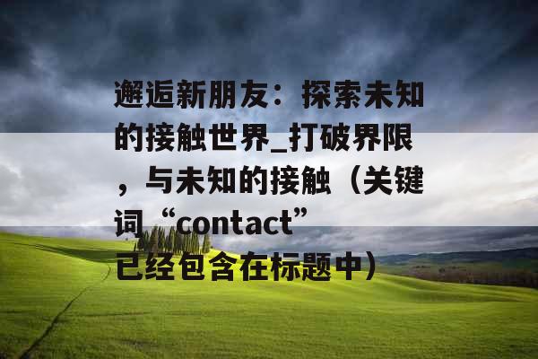 邂逅新朋友：探索未知的接触世界_打破界限，与未知的接触（关键词“contact”已经包含在标题中）