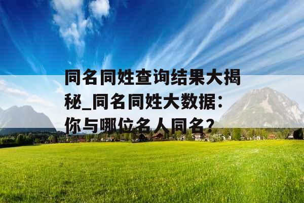 同名同姓查询结果大揭秘_同名同姓大数据：你与哪位名人同名？