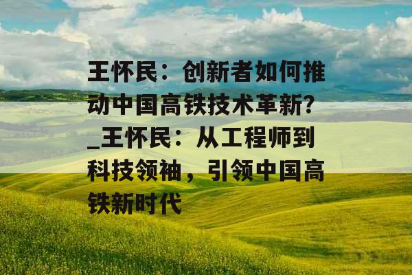 王怀民：创新者如何推动中国高铁技术革新？_王怀民：从工程师到科技领袖，引领中国高铁新时代