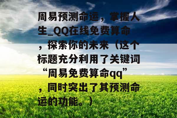 周易预测命运，掌握人生_QQ在线免费算命，探索你的未来（这个标题充分利用了关键词“周易免费算命qq”，同时突出了其预测命运的功能。）