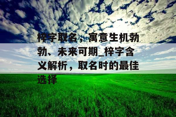 梓字取名，寓意生机勃勃、未来可期_梓字含义解析，取名时的最佳选择